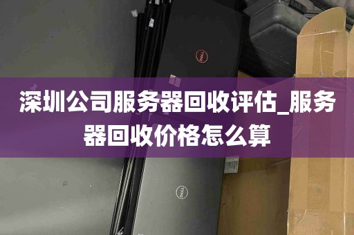 深圳公司服务器回收评估_服务器回收价格怎么算
