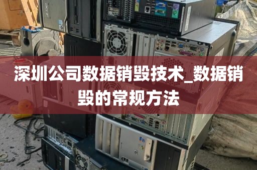深圳公司数据销毁技术_数据销毁的常规方法