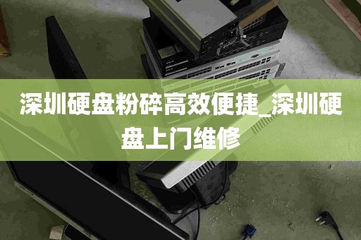 深圳硬盘粉碎高效便捷_深圳硬盘上门维修