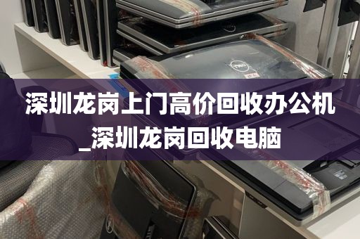深圳龙岗上门高价回收办公机_深圳龙岗回收电脑