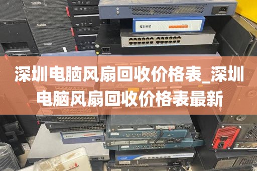 深圳电脑风扇回收价格表_深圳电脑风扇回收价格表最新
