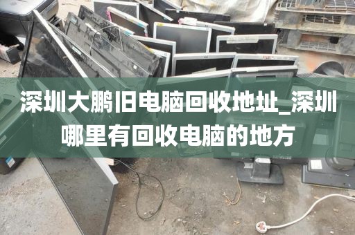 深圳大鹏旧电脑回收地址_深圳哪里有回收电脑的地方
