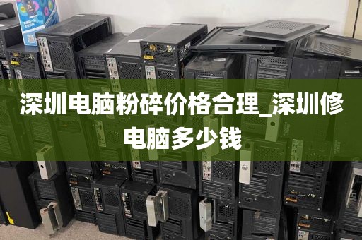 深圳电脑粉碎价格合理_深圳修电脑多少钱