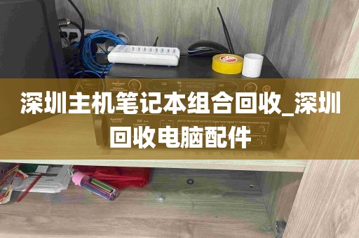 深圳主机笔记本组合回收_深圳回收电脑配件