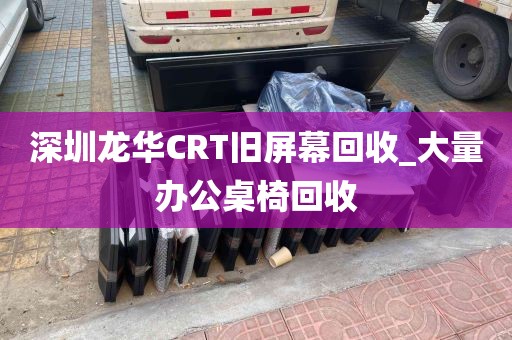 深圳龙华CRT旧屏幕回收_大量办公桌椅回收