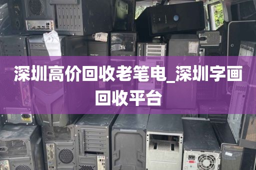 深圳高价回收老笔电_深圳字画回收平台