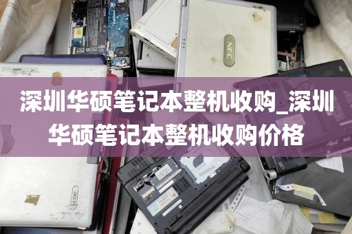 深圳华硕笔记本整机收购_深圳华硕笔记本整机收购价格