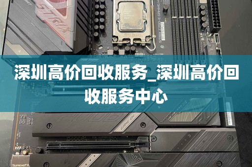 深圳高价回收服务_深圳高价回收服务中心