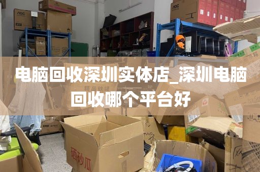 电脑回收深圳实体店_深圳电脑回收哪个平台好