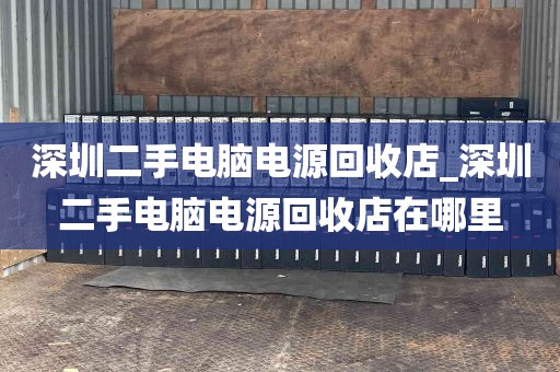 深圳二手电脑电源回收店_深圳二手电脑电源回收店在哪里