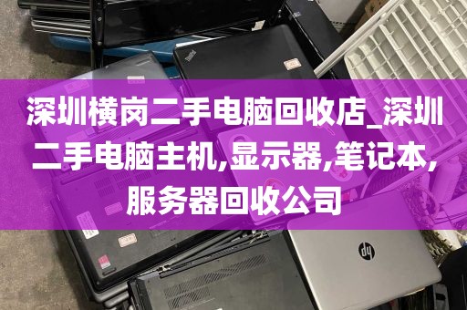 深圳横岗二手电脑回收店_深圳二手电脑主机,显示器,笔记本,服务器回收公司