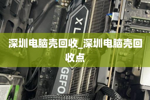 深圳电脑壳回收_深圳电脑壳回收点