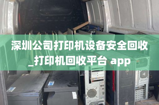 深圳公司打印机设备安全回收_打印机回收平台 app