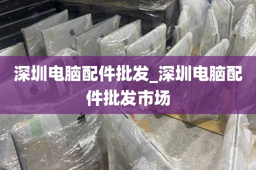 深圳电脑配件批发_深圳电脑配件批发市场