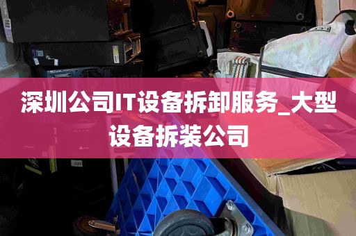 深圳公司IT设备拆卸服务_大型设备拆装公司