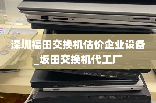 深圳福田交换机估价企业设备_坂田交换机代工厂