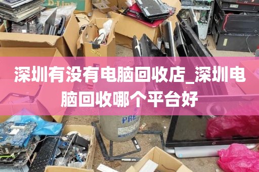 深圳有没有电脑回收店_深圳电脑回收哪个平台好