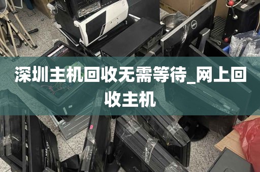 深圳主机回收无需等待_网上回收主机