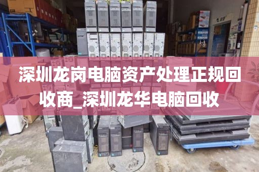 深圳龙岗电脑资产处理正规回收商_深圳龙华电脑回收