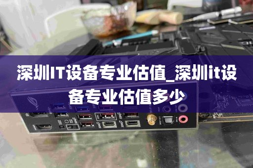 深圳IT设备专业估值_深圳it设备专业估值多少