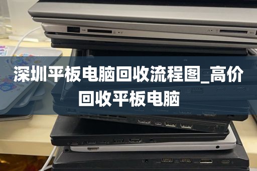 深圳平板电脑回收流程图_高价回收平板电脑