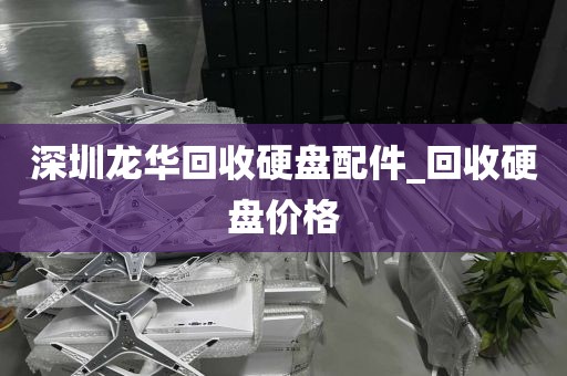 深圳龙华回收硬盘配件_回收硬盘价格