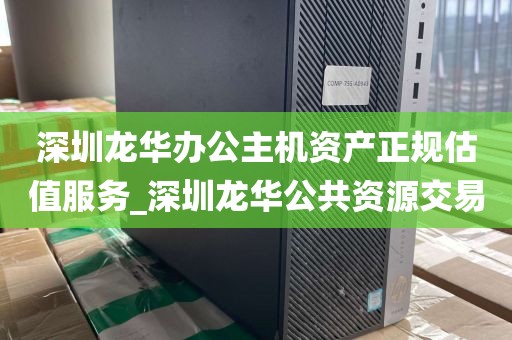 深圳龙华办公主机资产正规估值服务_深圳龙华公共资源交易