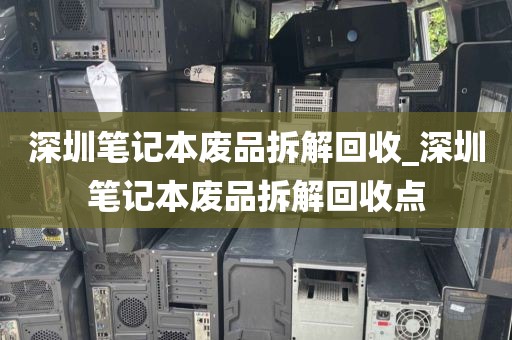 深圳笔记本废品拆解回收_深圳笔记本废品拆解回收点