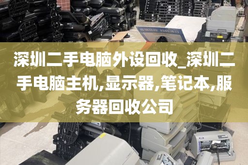 深圳二手电脑外设回收_深圳二手电脑主机,显示器,笔记本,服务器回收公司