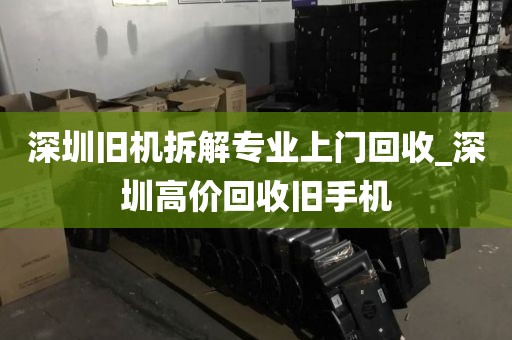 深圳旧机拆解专业上门回收_深圳高价回收旧手机
