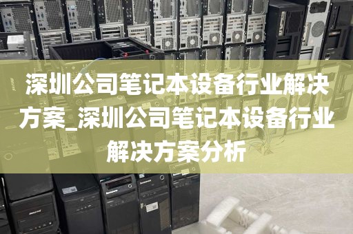 深圳公司笔记本设备行业解决方案_深圳公司笔记本设备行业解决方案分析