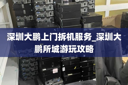 深圳大鹏上门拆机服务_深圳大鹏所城游玩攻略