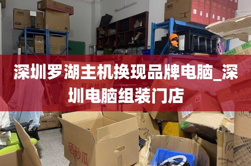 深圳罗湖主机换现品牌电脑_深圳电脑组装门店