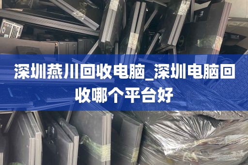 深圳燕川回收电脑_深圳电脑回收哪个平台好