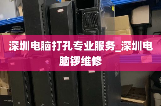 深圳电脑打孔专业服务_深圳电脑锣维修