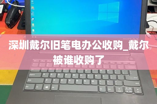 深圳戴尔旧笔电办公收购_戴尔被谁收购了