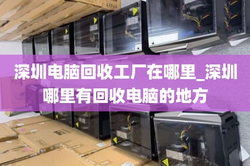 深圳电脑回收工厂在哪里_深圳哪里有回收电脑的地方