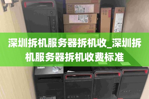 深圳拆机服务器拆机收_深圳拆机服务器拆机收费标准