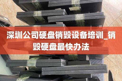 深圳公司硬盘销毁设备培训_销毁硬盘最快办法