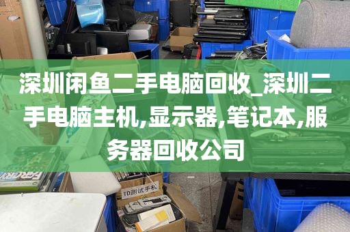 深圳闲鱼二手电脑回收_深圳二手电脑主机,显示器,笔记本,服务器回收公司