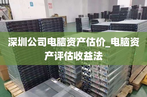 深圳公司电脑资产估价_电脑资产评估收益法