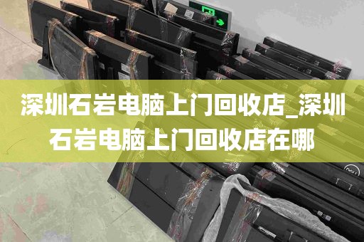 深圳石岩电脑上门回收店_深圳石岩电脑上门回收店在哪