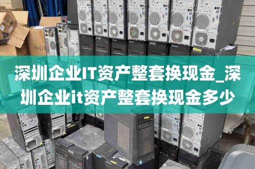 深圳企业IT资产整套换现金_深圳企业it资产整套换现金多少