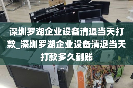 深圳罗湖企业设备清退当天打款_深圳罗湖企业设备清退当天打款多久到账
