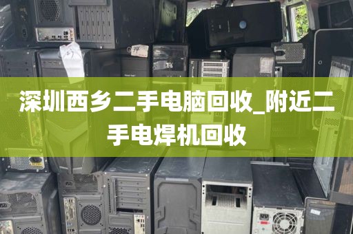 深圳西乡二手电脑回收_附近二手电焊机回收