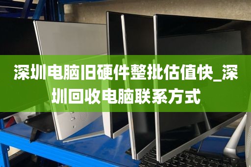 深圳电脑旧硬件整批估值快_深圳回收电脑联系方式