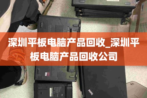 深圳平板电脑产品回收_深圳平板电脑产品回收公司