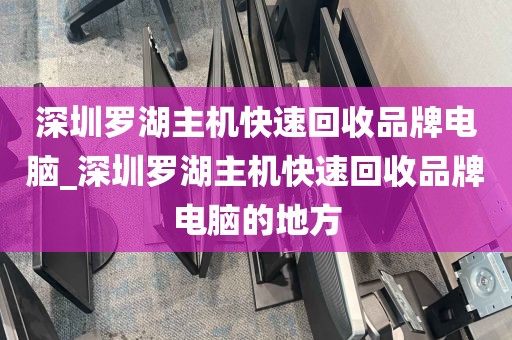 深圳罗湖主机快速回收品牌电脑_深圳罗湖主机快速回收品牌电脑的地方