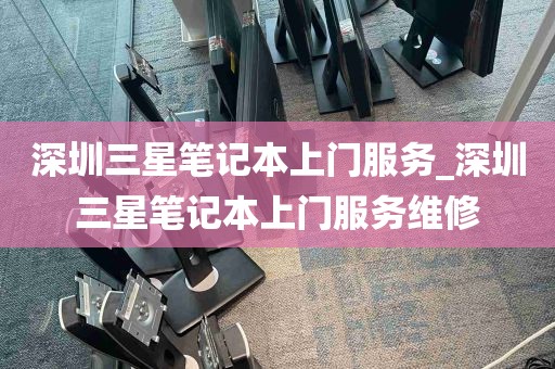 深圳三星笔记本上门服务_深圳三星笔记本上门服务维修