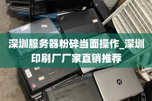 深圳服务器粉碎当面操作_深圳印刷厂厂家直销推荐